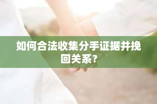 如何合法收集分手证据并挽回关系？