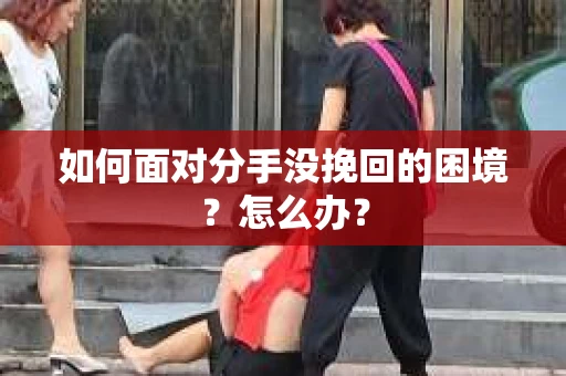 如何面对分手没挽回的困境？怎么办？
