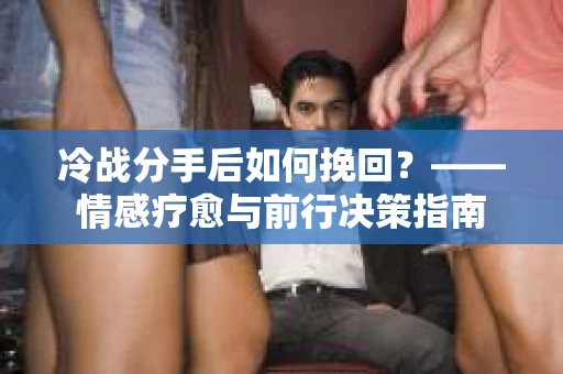 冷战分手后如何挽回？——情感疗愈与前行决策指南
