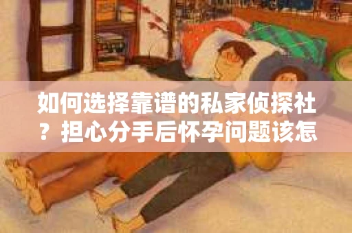 如何选择靠谱的私家侦探社？担心分手后怀孕问题该怎么办？