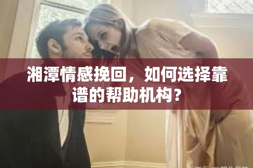 湘潭情感挽回，如何选择靠谱的帮助机构？