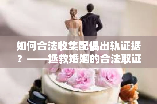 如何合法收集配偶出轨证据？——拯救婚姻的合法取证记