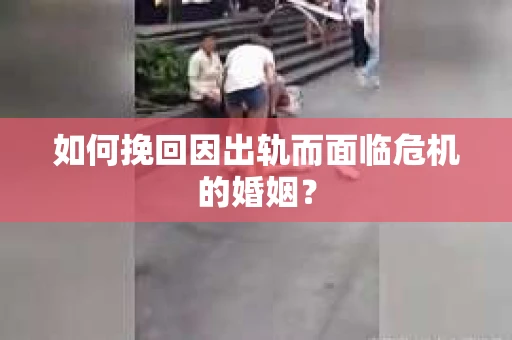 如何挽回因出轨而面临危机的婚姻？