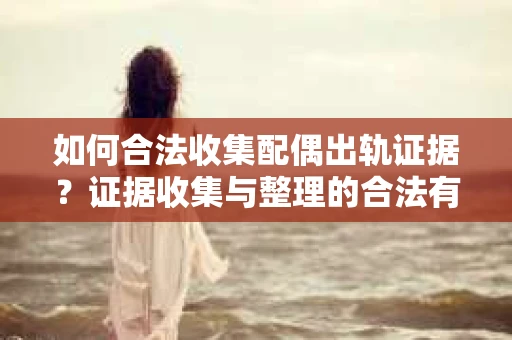 如何合法收集配偶出轨证据？证据收集与整理的合法有效策略