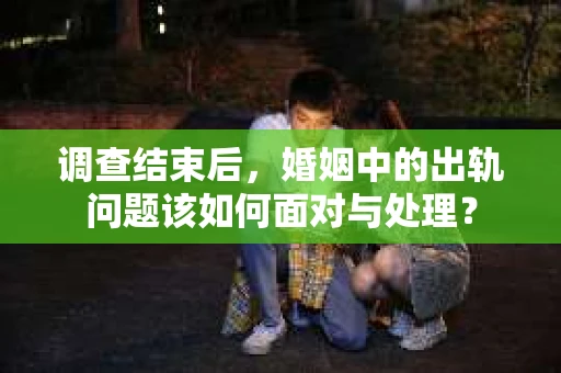调查结束后，婚姻中的出轨问题该如何面对与处理？