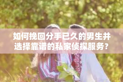 如何挽回分手已久的男生并选择靠谱的私家侦探服务？