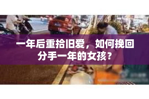 一年后重拾旧爱,如何挽回分手一年的女孩? 一年后重拾旧爱,如何挽回分手一年的女孩?