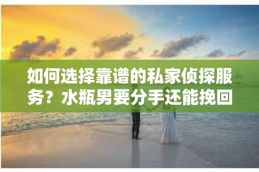 如何选择靠谱的私家侦探服务？水瓶男要分手还能挽回吗？