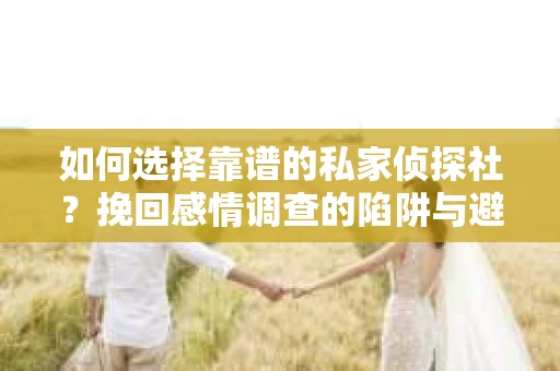 如何选择靠谱的私家侦探社？挽回感情调查的陷阱与避坑指南