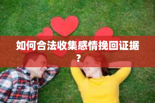 如何合法收集感情挽回证据？