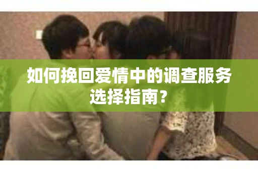 如何挽回爱情中的调查服务选择指南？