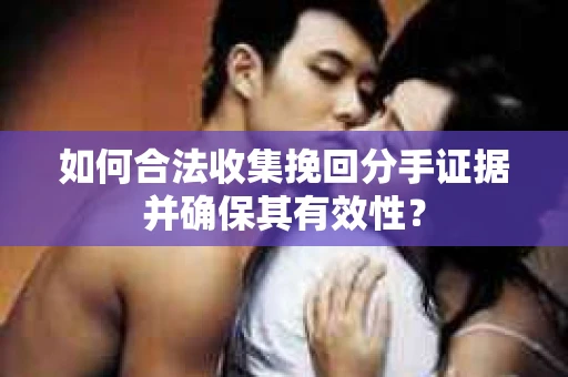 如何合法收集挽回分手证据并确保其有效性？