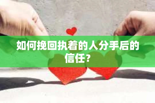 如何挽回执着的人分手后的信任？