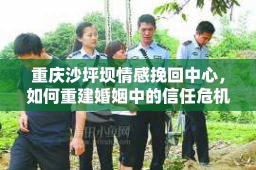 重庆沙坪坝情感挽回中心，如何重建婚姻中的信任危机？