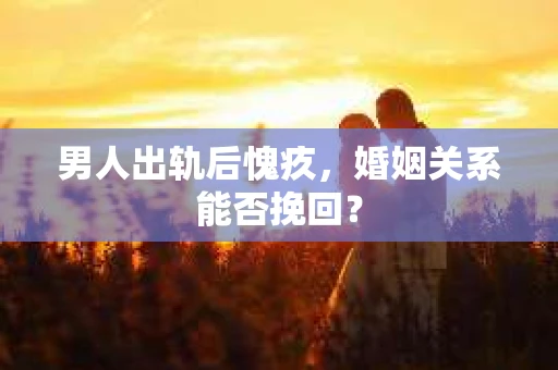 男人出轨后愧疚，婚姻关系能否挽回？
