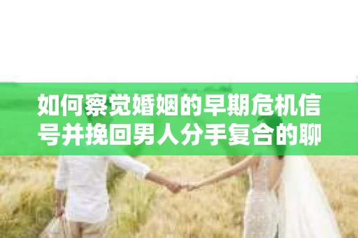 如何察觉婚姻的早期危机信号并挽回男人分手复合的聊天技巧？