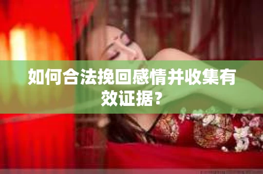 如何合法挽回感情并收集有效证据？