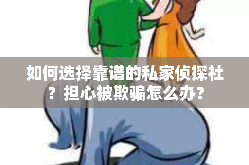 如何选择靠谱的私家侦探社？担心被欺骗怎么办？
