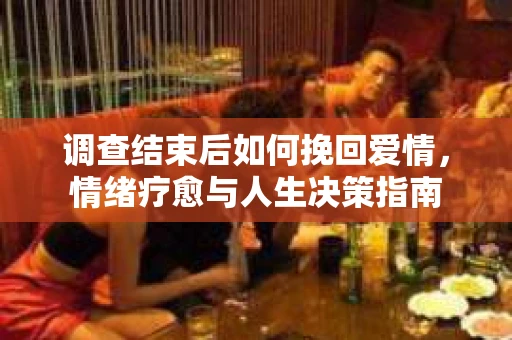调查结束后如何挽回爱情，情绪疗愈与人生决策指南