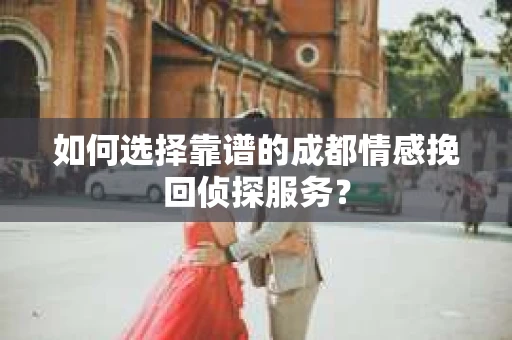 如何选择靠谱的成都情感挽回侦探服务？