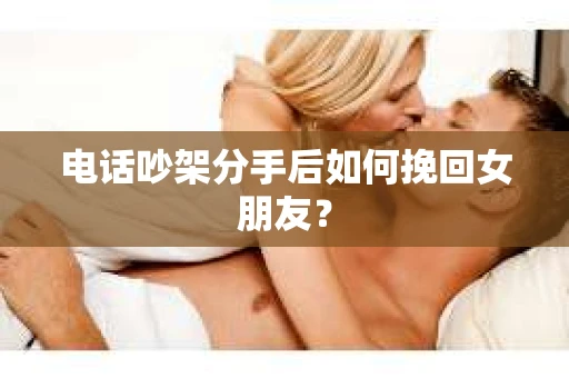电话吵架分手后如何挽回女朋友？