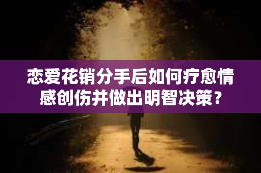 恋爱花销分手后如何疗愈情感创伤并做出明智决策？