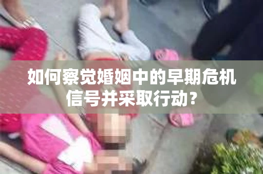 如何察觉婚姻中的早期危机信号并采取行动？