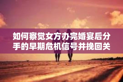如何察觉女方办完婚宴后分手的早期危机信号并挽回关系? 如何察觉女方办完婚宴后分手的早期危机信号并挽回关系?