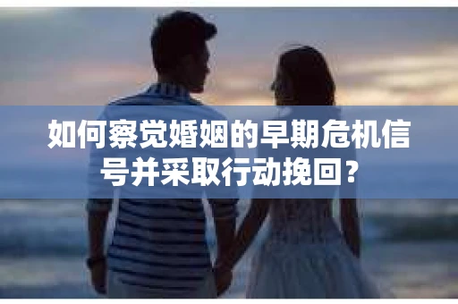 如何察觉婚姻的早期危机信号并采取行动挽回？