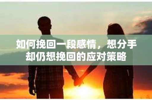 如何挽回一段感情，想分手却仍想挽回的应对策略