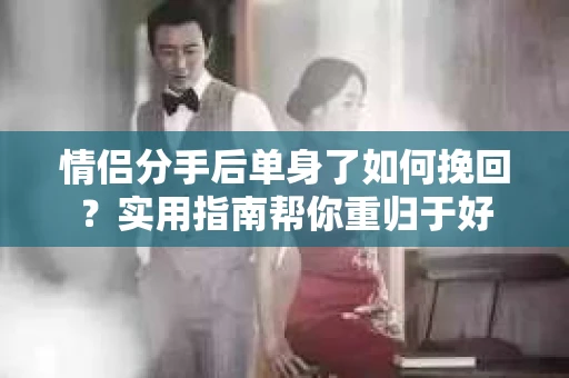 情侣分手后单身了如何挽回？实用指南帮你重归于好