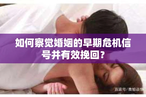 如何察觉婚姻的早期危机信号并有效挽回？