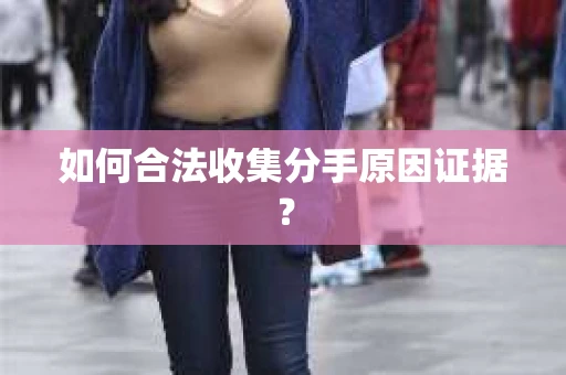 如何合法收集分手原因证据？