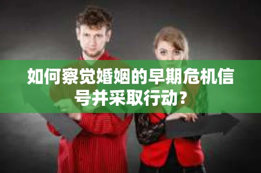 如何察觉婚姻的早期危机信号并采取行动？