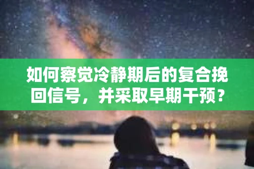 如何察觉冷静期后的复合挽回信号，并采取早期干预？