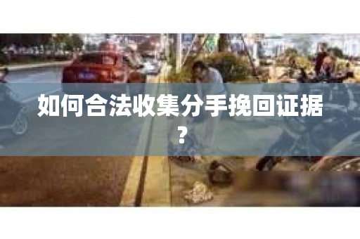 如何合法收集分手挽回证据？