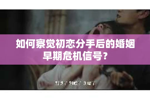 如何察觉初恋分手后的婚姻早期危机信号？