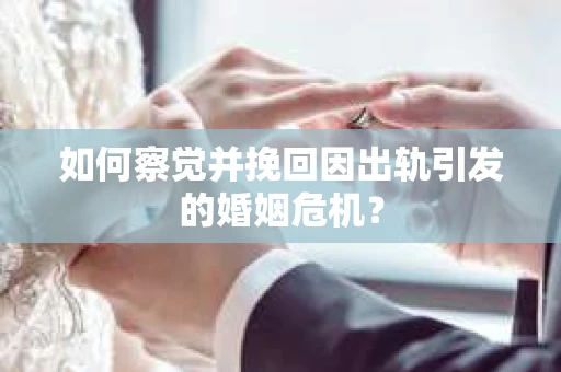 如何察觉并挽回因出轨引发的婚姻危机？