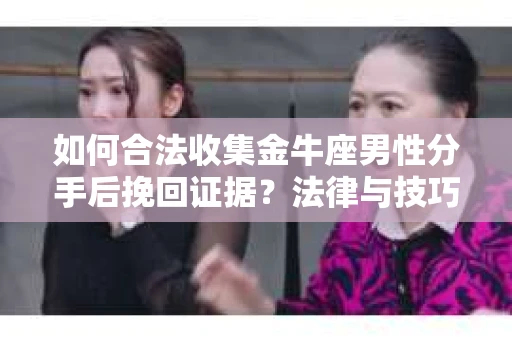 如何合法收集金牛座男性分手后挽回证据?法律与技巧的双重指导 如何合法收集金牛座男性分手后挽回证据?法律与技巧的双重指导