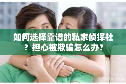 如何选择靠谱的私家侦探社？担心被欺骗怎么办？
