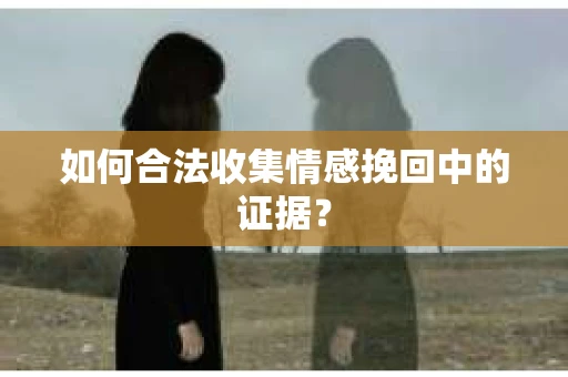 如何合法收集情感挽回中的证据？