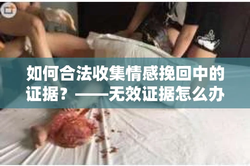 如何合法收集情感挽回中的证据？——无效证据怎么办？