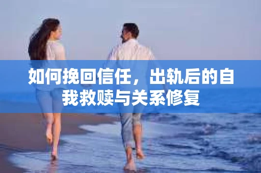 如何挽回信任，出轨后的自我救赎与关系修复