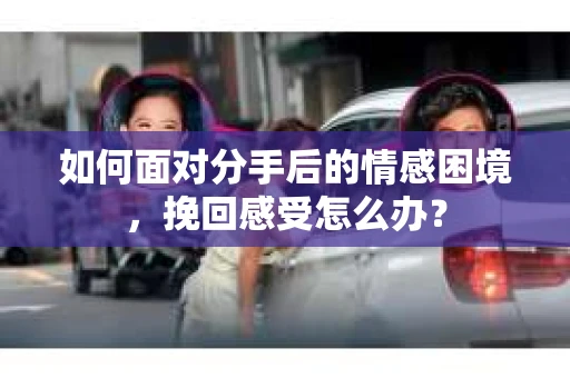如何面对分手后的情感困境，挽回感受怎么办？