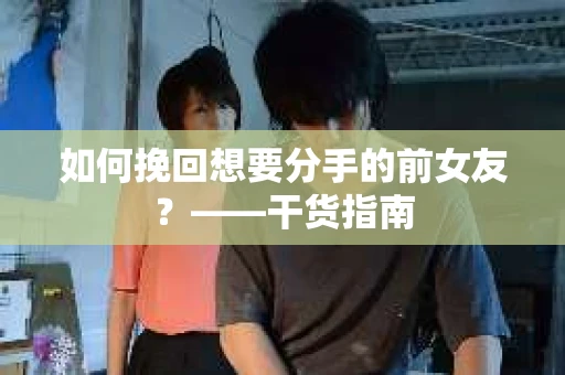 如何挽回想要分手的前女友？——干货指南