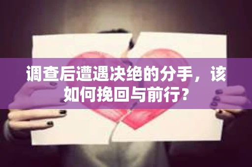 调查后遭遇决绝的分手，该如何挽回与前行？
