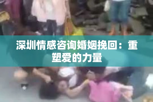 深圳情感咨询婚姻挽回：重塑爱的力量