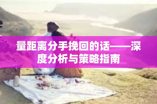 量距离分手挽回的话——深度分析与策略指南