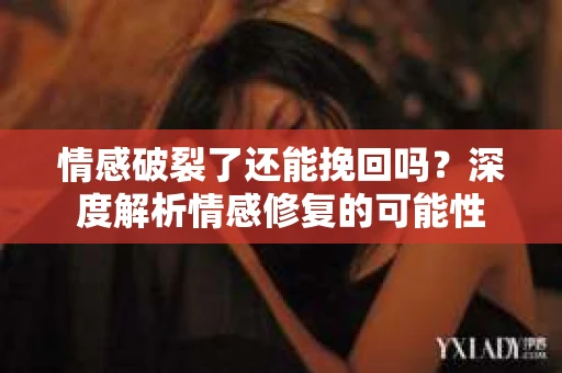 情感破裂了还能挽回吗？深度解析情感修复的可能性