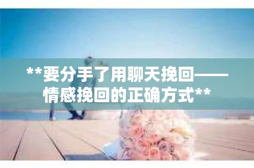 **要分手了用聊天挽回——情感挽回的正确方式**